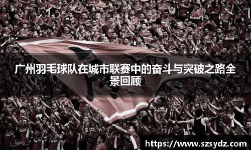 广州羽毛球队在城市联赛中的奋斗与突破之路全景回顾