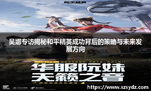 吴娜专访揭秘和平精英成功背后的策略与未来发展方向