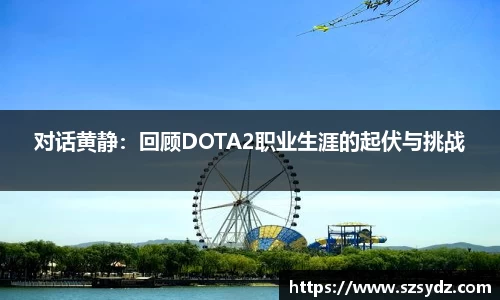 对话黄静：回顾DOTA2职业生涯的起伏与挑战
