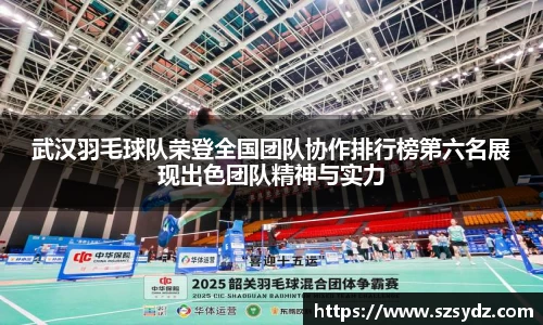 武汉羽毛球队荣登全国团队协作排行榜第六名展现出色团队精神与实力