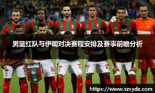 男篮红队与伊朗对决赛程安排及赛事前瞻分析