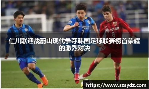 仁川联迎战蔚山现代争夺韩国足球联赛榜首荣耀的激烈对决