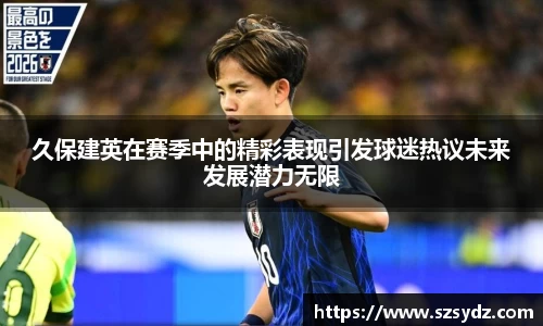 久保建英在赛季中的精彩表现引发球迷热议未来发展潜力无限