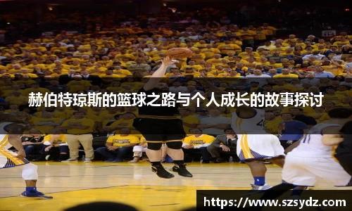 赫伯特琼斯的篮球之路与个人成长的故事探讨