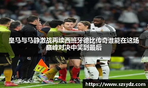 皇马与马静激战再续西班牙德比传奇谁能在这场巅峰对决中笑到最后