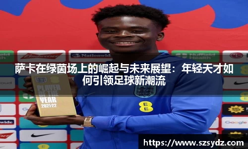 萨卡在绿茵场上的崛起与未来展望：年轻天才如何引领足球新潮流