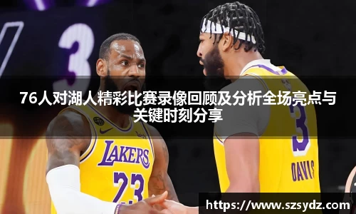 76人对湖人精彩比赛录像回顾及分析全场亮点与关键时刻分享