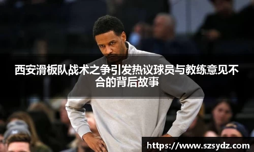 西安滑板队战术之争引发热议球员与教练意见不合的背后故事