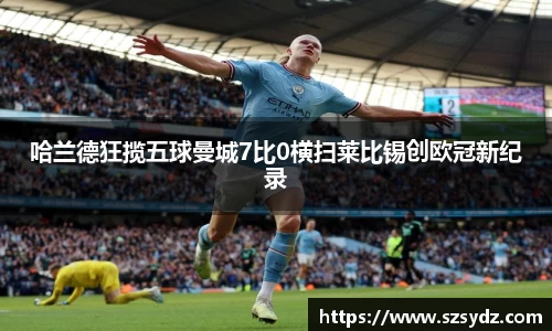 哈兰德狂揽五球曼城7比0横扫莱比锡创欧冠新纪录