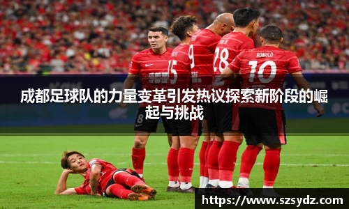 成都足球队的力量变革引发热议探索新阶段的崛起与挑战