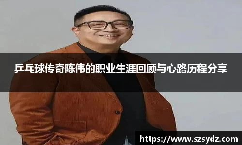 乒乓球传奇陈伟的职业生涯回顾与心路历程分享