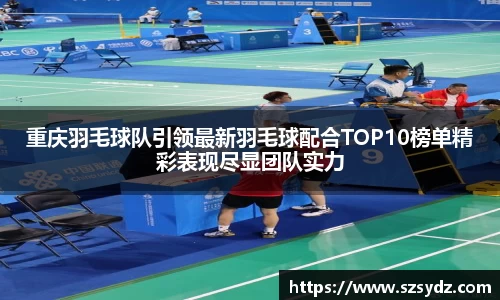 重庆羽毛球队引领最新羽毛球配合TOP10榜单精彩表现尽显团队实力