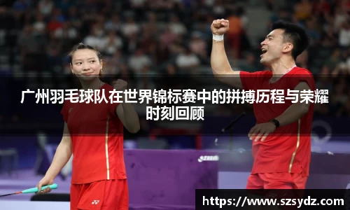 广州羽毛球队在世界锦标赛中的拼搏历程与荣耀时刻回顾