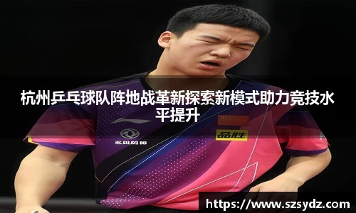 杭州乒乓球队阵地战革新探索新模式助力竞技水平提升
